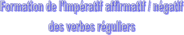 Formation de l’impératif affirmatif / négatif
des verbes réguliers